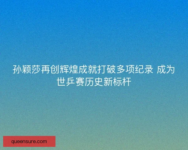 孙颖莎再创辉煌成就打破多项纪录 成为世乒赛历史新标杆 孙颖莎再创辉煌成就打破多项纪录 成为世乒赛历史新标杆