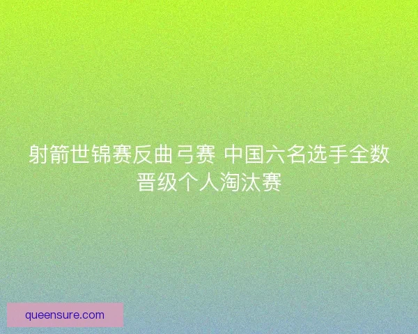 射箭世锦赛反曲弓赛 中国六名选手全数晋级个人淘汰赛 射箭世锦赛反曲弓赛 中国六名选手全数晋级个人淘汰赛