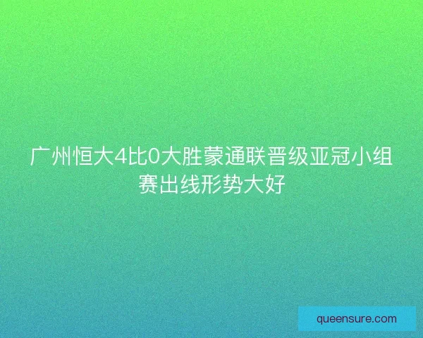 广州恒大4比0大胜蒙通联晋级亚冠小组赛出线形势大好