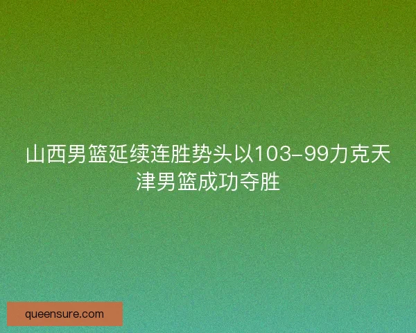 山西男篮延续连胜势头以103-99力克天津男篮成功夺胜