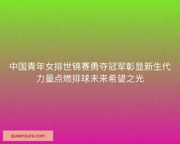 中国青年女排世锦赛勇夺冠军彰显新生代力量点燃排球未来希望之光