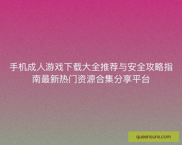 手机成人游戏下载大全推荐与安全攻略指南最新热门资源合集分享平台