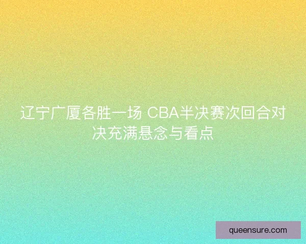 辽宁广厦各胜一场 CBA半决赛次回合对决充满悬念与看点